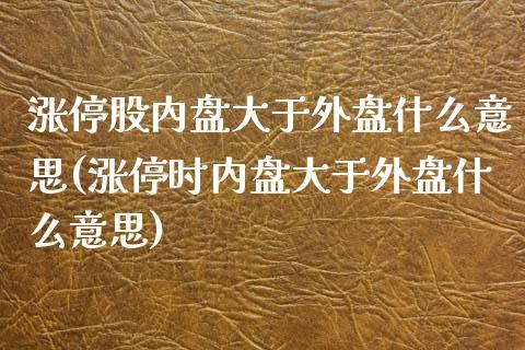 涨停股内盘大于外盘什么意思(涨停时内盘大于外盘什么意思)_https://www.zztgc.com_期货行情_第1张