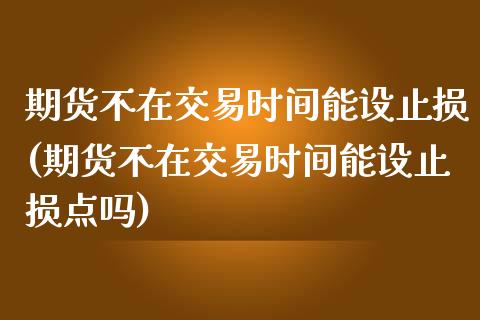 期货不在交易时间能设止损(期货不在交易时间能设止损点吗)_https://www.zztgc.com_期货行情_第1张
