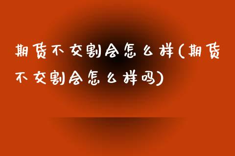 期货不交割会怎么样(期货不交割会怎么样吗)_https://www.zztgc.com_期货开户_第1张