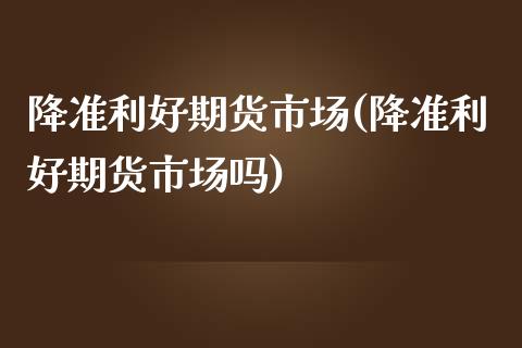 降准利好期货市场(降准利好期货市场吗)_https://www.zztgc.com_黄金期货_第1张