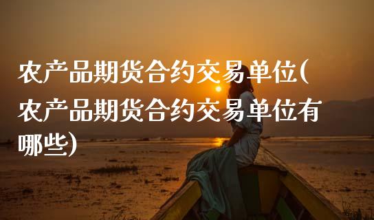 农产品期货合约交易单位(农产品期货合约交易单位有哪些)_https://www.zztgc.com_期货入门_第1张