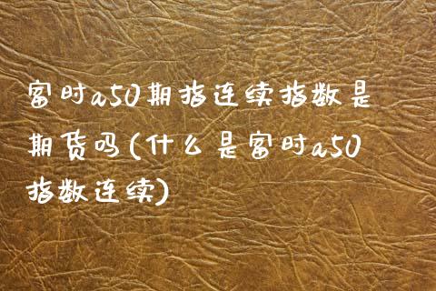 富时a50期指连续指数是期货吗(什么是富时a50指数连续)_https://www.zztgc.com_期货行情_第1张