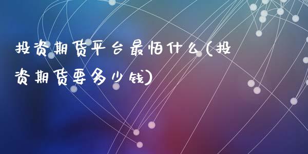 投资期货平台最怕什么(投资期货要多少钱)_https://www.zztgc.com_期货行情_第1张