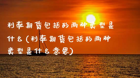 利率期货包括的两种类型是什么(利率期货包括的两种类型是什么意思)_https://www.zztgc.com_期货入门_第1张