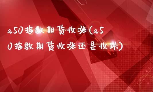 a50指数期货收涨(a50指数期货收涨还是收跌)_https://www.zztgc.com_原油期货_第1张