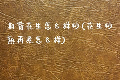 期货花生怎么样炒(花生炒熟再煮怎么样)_https://www.zztgc.com_期货直播_第1张