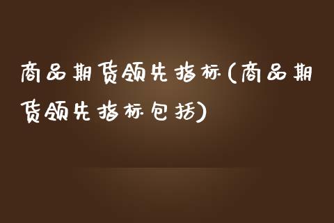 商品期货领先指标(商品期货领先指标包括)_https://www.zztgc.com_期货入门_第1张