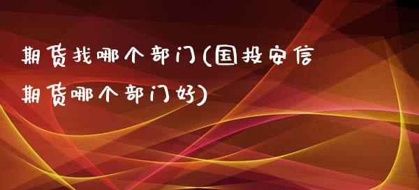 期货找哪个部门(国投安信期货哪个部门好)_https://www.zztgc.com_期货行情_第1张