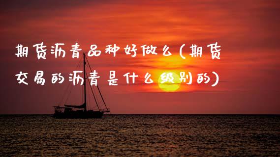 期货沥青品种好做么(期货交易的沥青是什么级别的)_https://www.zztgc.com_期货行情_第1张