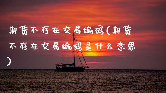 期货不存在交易编码(期货不存在交易编码是什么意思)_原油期货_第1张_珍投期货网 期货不存在交易编码(期货不存在交易编码是什么意思)_https://www.zztgc.com_原油期货_第1张