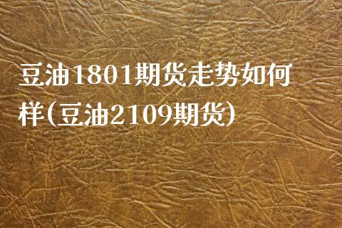 豆油1801期货走势如何样(豆油2109期货)_https://www.zztgc.com_期货入门_第1张