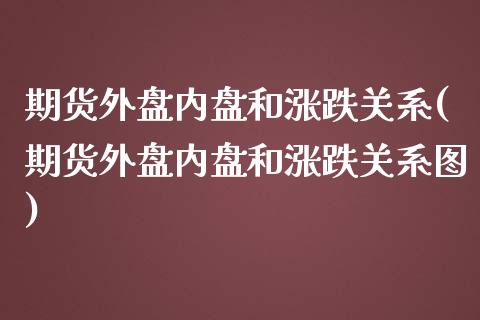 期货外盘内盘和涨跌关系(期货外盘内盘和涨跌关系图)_https://www.zztgc.com_期货直播_第1张