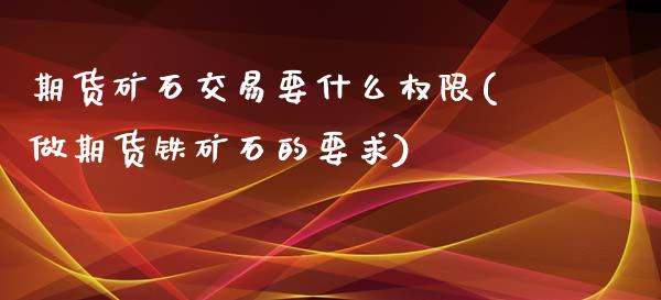 期货矿石交易要什么权限(做期货铁矿石的要求)_https://www.zztgc.com_期货入门_第1张
