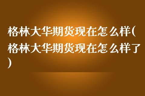 格林大华期货现在怎么样(格林大华期货现在怎么样了)_https://www.zztgc.com_期货入门_第1张