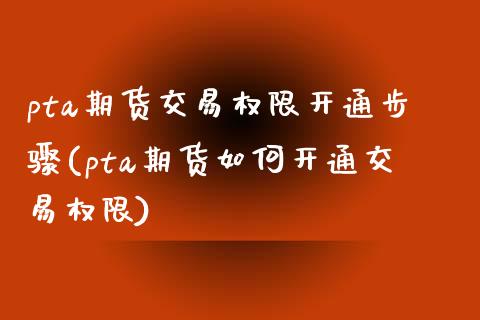 pta期货交易权限开通步骤(pta期货如何开通交易权限)_https://www.zztgc.com_原油期货_第1张