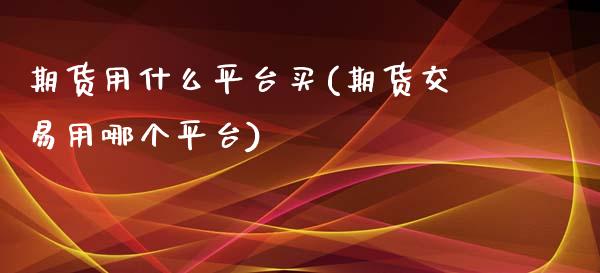 期货用什么平台买(期货交易用哪个平台)_https://www.zztgc.com_期货直播_第1张