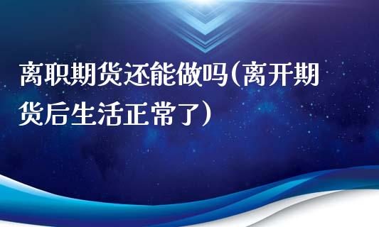 离职期货还能做吗(离开期货后生活正常了)_https://www.zztgc.com_期货入门_第1张
