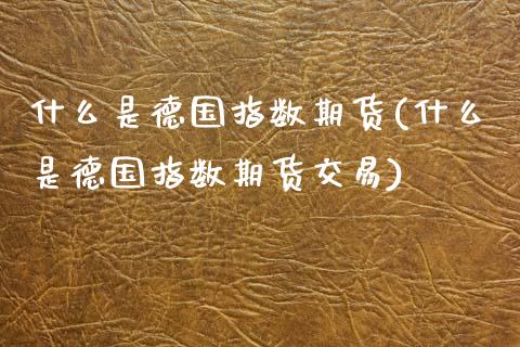什么是德国指数期货(什么是德国指数期货交易)_期货入门_第1张_珍投期货网 什么是德国指数期货(什么是德国指数期货交易)_https://www.zztgc.com_期货入门_第1张
