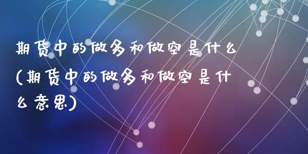 期货中的做多和做空是什么(期货中的做多和做空是什么意思)_https://www.zztgc.com_黄金期货_第1张