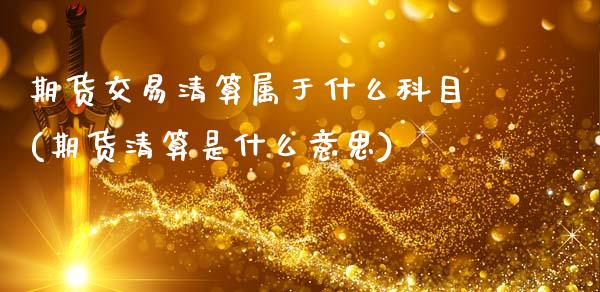 期货交易清算属于什么科目(期货清算是什么意思)_https://www.zztgc.com_原油期货_第1张