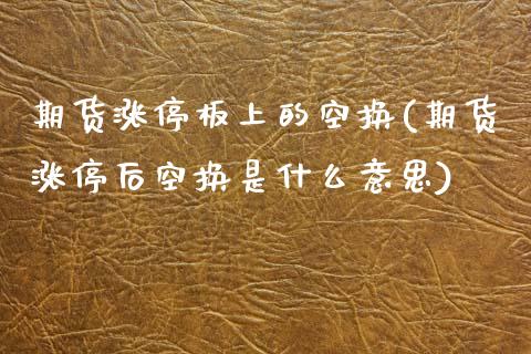 期货涨停板上的空换(期货涨停后空换是什么意思)_原油期货_第1张_珍投期货网 期货涨停板上的空换(期货涨停后空换是什么意思)_https://www.zztgc.com_原油期货_第1张
