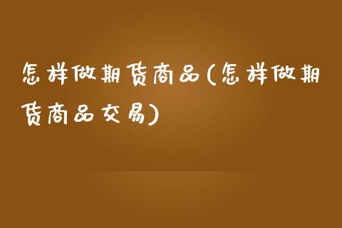 怎样做期货商品(怎样做期货商品交易)_https://www.zztgc.com_期货直播_第1张