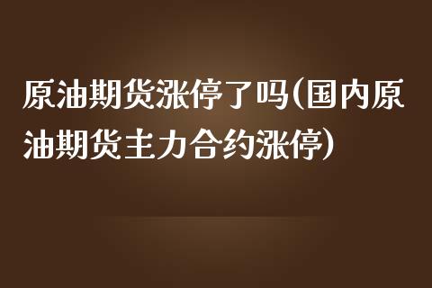 原油期货涨停了吗(国内原油期货主力合约涨停)_https://www.zztgc.com_原油期货_第1张