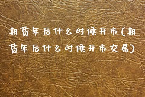 期货年后什么时候开市(期货年后什么时候开市交易)_https://www.zztgc.com_期货直播_第1张