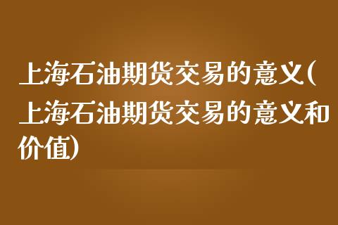 上海石油期货交易的意义(上海石油期货交易的意义和价值)_https://www.zztgc.com_期货直播_第1张
