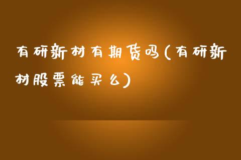 有研新材有期货吗(有研新材股票能买么)_https://www.zztgc.com_期货直播_第1张