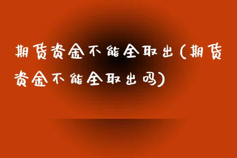 期货资金不能全取出(期货资金不能全取出吗)_https://www.zztgc.com_期货开户_第1张