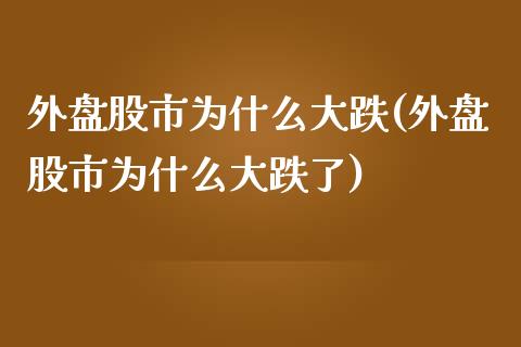 外盘股市为什么大跌(外盘股市为什么大跌了)_https://www.zztgc.com_期货开户_第1张
