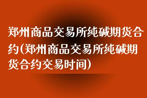 郑州商品交易所纯碱期货合约(郑州商品交易所纯碱期货合约交易时间)_https://www.zztgc.com_原油期货_第1张
