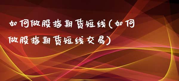 如何做股指期货短线(如何做股指期货短线交易)_https://www.zztgc.com_期货开户_第1张
