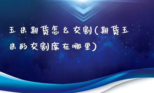 玉米期货怎么交割(期货玉米的交割库在哪里)_https://www.zztgc.com_期货入门_第1张