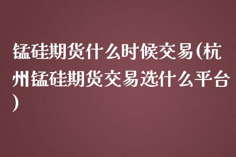 锰硅期货什么时候交易(杭州锰硅期货交易选什么平台)_https://www.zztgc.com_期货直播_第1张