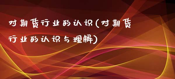 对期货行业的认识(对期货行业的认识与理解)_https://www.zztgc.com_黄金期货_第1张