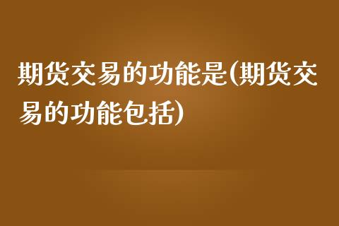 期货交易的功能是(期货交易的功能包括)_https://www.zztgc.com_期货直播_第1张
