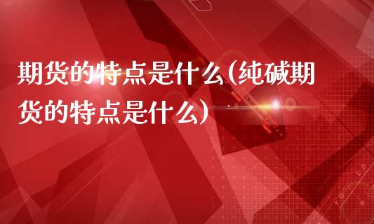 期货的特点是什么(纯碱期货的特点是什么)_https://www.zztgc.com_期货行情_第1张