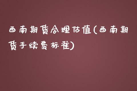 西南期货合理估值(西南期货手续费标准)_https://www.zztgc.com_黄金期货_第1张