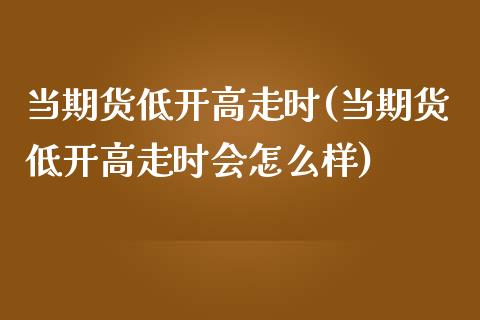 当期货低开高走时(当期货低开高走时会怎么样)_https://www.zztgc.com_期货行情_第1张