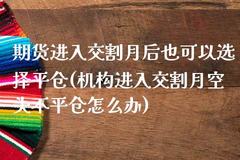 期货进入交割月后也可以选择平仓(机构进入交割月空头不平仓怎么办)_https://www.zztgc.com_期货入门_第1张