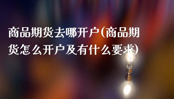 商品期货去哪开户(商品期货怎么开户及有什么要求)_https://www.zztgc.com_黄金期货_第1张