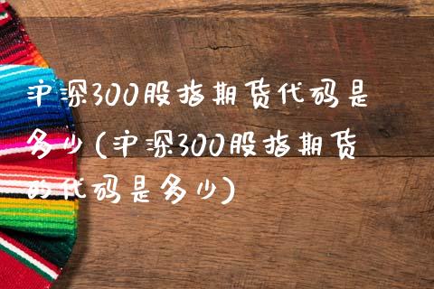 沪深300股指期货代码是多少(沪深300股指期货的代码是多少)_https://www.zztgc.com_期货入门_第1张
