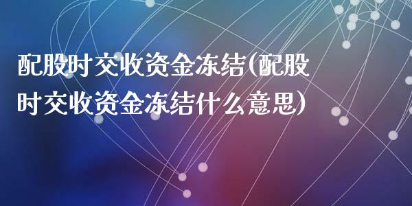 配股时交收资金冻结(配股时交收资金冻结什么意思)_https://www.zztgc.com_原油期货_第1张
