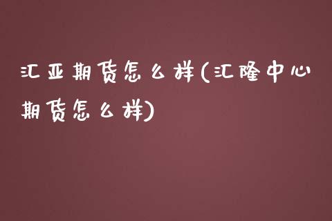 汇亚期货怎么样(汇隆中心期货怎么样)_https://www.zztgc.com_期货直播_第1张