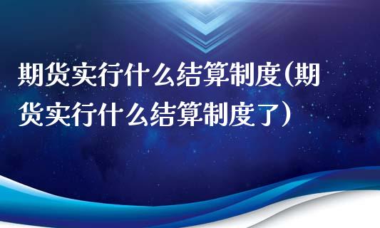 期货实行什么结算制度(期货实行什么结算制度了)_https://www.zztgc.com_期货行情_第1张