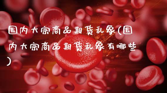 国内大宗商品期货乱象(国内大宗商品期货乱象有哪些)_https://www.zztgc.com_期货直播_第1张