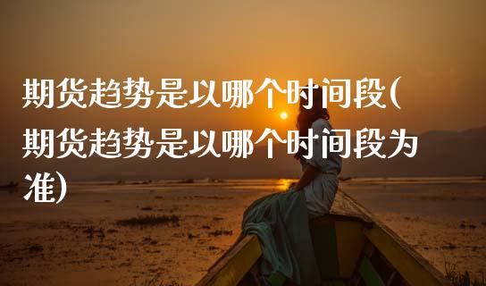 期货趋势是以哪个时间段(期货趋势是以哪个时间段为准)_https://www.zztgc.com_期货行情_第1张