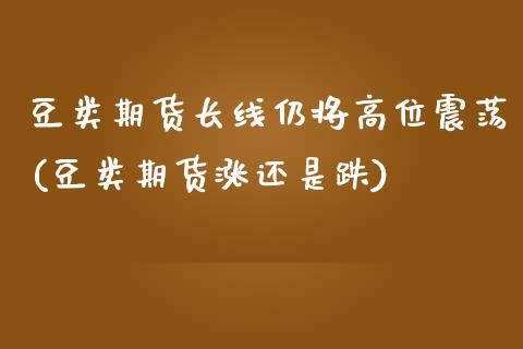 豆类期货长线仍将高位震荡(豆类期货涨还是跌)_https://www.zztgc.com_期货直播_第1张